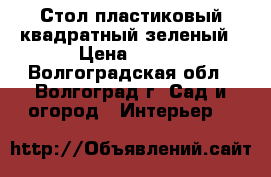 Стол пластиковый квадратный зеленый › Цена ­ 400 - Волгоградская обл., Волгоград г. Сад и огород » Интерьер   